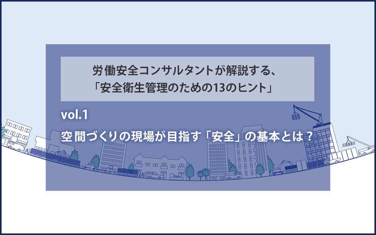 空間づくりの現場が目指す「安全」の基本とは？　労働安全コンサルタントが解説する、「安全衛生管理のための１３のヒント」vol.1