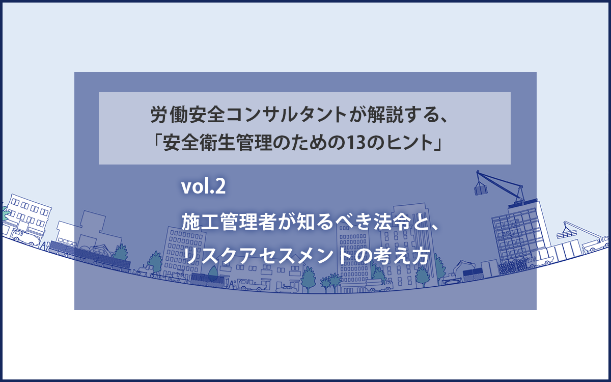 施工管理者が知るべき法令と、リスクアセスメントの考え方　労働安全コンサルタントが解説する、「安全衛生管理のための１３のヒント」vol.2