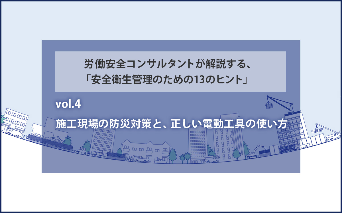 施工現場の防火対策と、正しい電動工具の使い方　労働安全コンサルタントが解説する、「安全衛生管理のための１３のヒント」vol.4