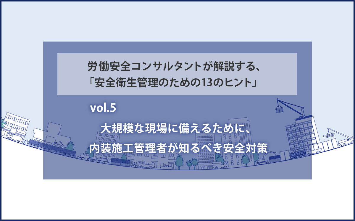 大規模な現場に備えるために、内装施工管理者が知るべき安全対策　労働安全コンサルタントが解説する、「安全衛生管理のための１３のヒント」vol.5